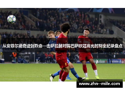 从安菲尔德奇迹到致命一击萨拉赫对阵巴萨欧冠高光时刻全纪录盘点 从安菲尔德奇迹到致命一击萨拉赫对阵巴萨欧冠高光时刻全纪录盘点