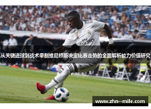 从关键进球到战术牵制维尼修斯决定比赛走势的全面解析能力价值研究 从关键进球到战术牵制维尼修斯决定比赛走势的全面解析能力价值研究