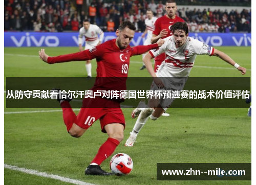 从防守贡献看恰尔汗奥卢对阵德国世界杯预选赛的战术价值评估 从防守贡献看恰尔汗奥卢对阵德国世界杯预选赛的战术价值评估