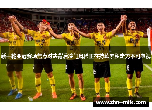 新一轮亚冠赛场焦点对决背后冷门风险正在持续累积走势不可忽视 新一轮亚冠赛场焦点对决背后冷门风险正在持续累积走势不可忽视