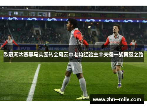 欧冠淘汰赛黑马突围转会风云中老将经验主宰关键一战晋级之路