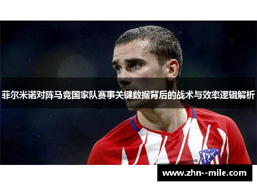 菲尔米诺对阵马竞国家队赛事关键数据背后的战术与效率逻辑解析 菲尔米诺对阵马竞国家队赛事关键数据背后的战术与效率逻辑解析