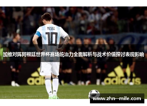 加维对阵阿根廷世界杯赛场统治力全面解析与战术价值探讨表现影响