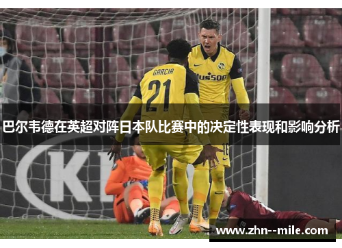 巴尔韦德在英超对阵日本队比赛中的决定性表现和影响分析