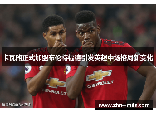 卡瓦略正式加盟布伦特福德引发英超中场格局新变化