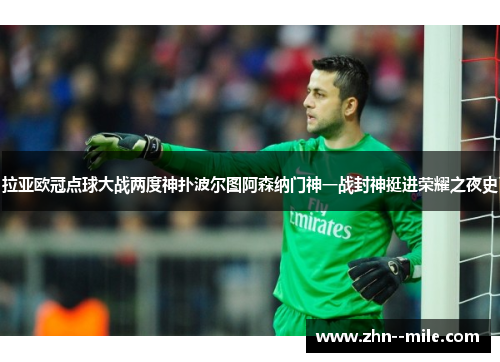 拉亚欧冠点球大战两度神扑波尔图阿森纳门神一战封神挺进荣耀之夜史