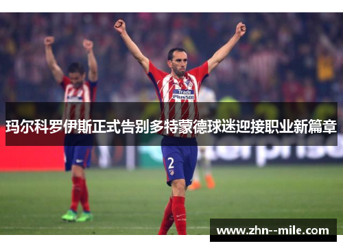 玛尔科罗伊斯正式告别多特蒙德球迷迎接职业新篇章