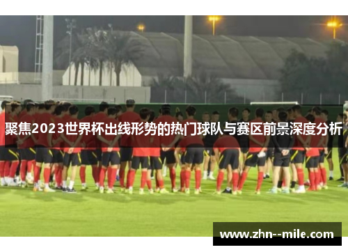 聚焦2023世界杯出线形势的热门球队与赛区前景深度分析