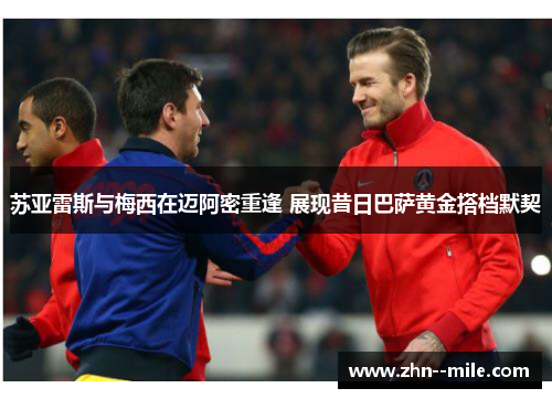 苏亚雷斯与梅西在迈阿密重逢 展现昔日巴萨黄金搭档默契