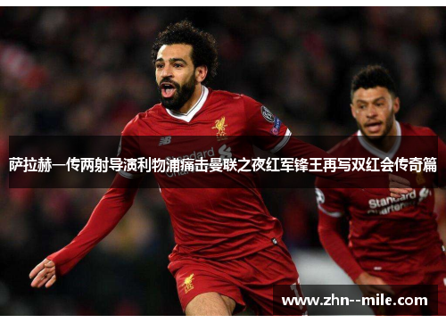 萨拉赫一传两射导演利物浦痛击曼联之夜红军锋王再写双红会传奇篇 萨拉赫一传两射导演利物浦痛击曼联之夜红军锋王再写双红会传奇篇