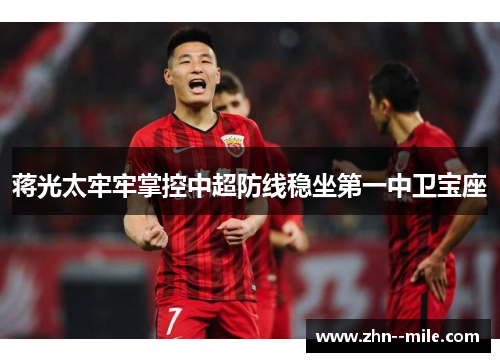 蒋光太牢牢掌控中超防线稳坐第一中卫宝座 蒋光太牢牢掌控中超防线稳坐第一中卫宝座