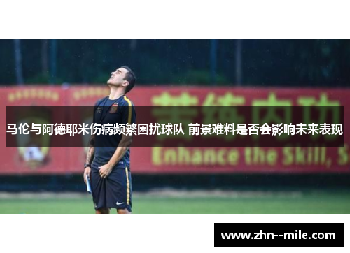马伦与阿德耶米伤病频繁困扰球队 前景难料是否会影响未来表现