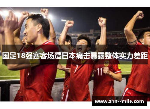 国足18强赛客场遭日本痛击暴露整体实力差距