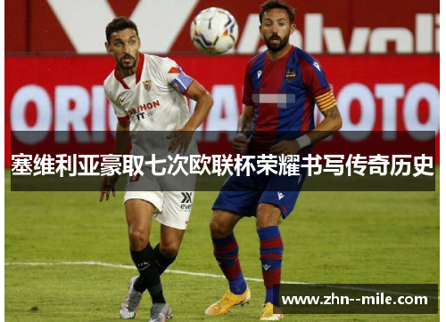 塞维利亚豪取七次欧联杯荣耀书写传奇历史