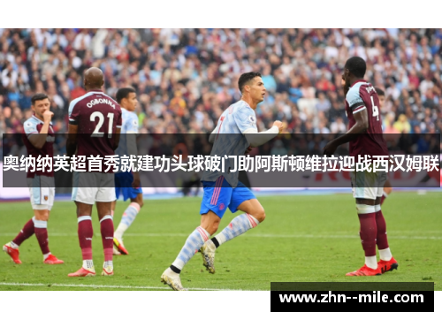 奥纳纳英超首秀就建功头球破门助阿斯顿维拉迎战西汉姆联