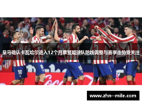 皇马确认卡瓦哈尔进入12个月康复期球队防线调整与赛季走势受关注