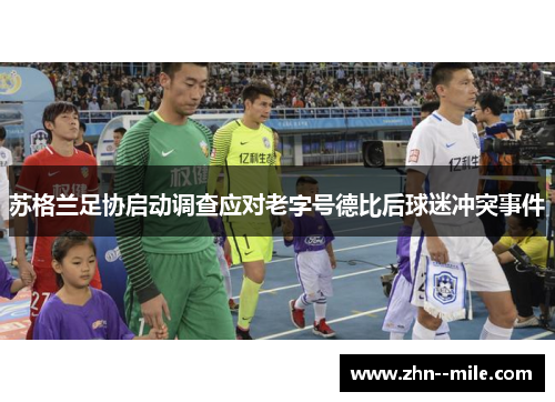 苏格兰足协启动调查应对老字号德比后球迷冲突事件