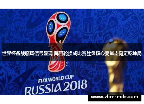 世界杯备战临场信号显现 阵容轮换成比赛胜负核心变量走向定乾坤局 世界杯备战临场信号显现 阵容轮换成比赛胜负核心变量走向定乾坤局