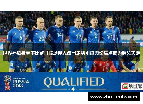 世界杯热身赛本比赛日临场换人改写走势引爆舆论焦点成为胜负关键