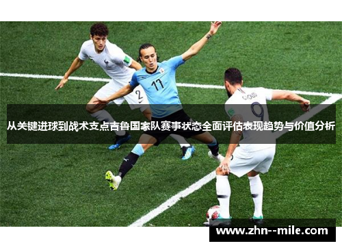 从关键进球到战术支点吉鲁国家队赛事状态全面评估表现趋势与价值分析