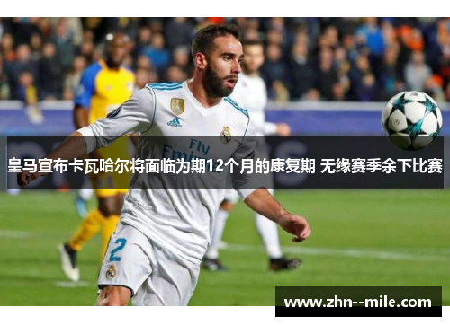 皇马宣布卡瓦哈尔将面临为期12个月的康复期 无缘赛季余下比赛 皇马宣布卡瓦哈尔将面临为期12个月的康复期 无缘赛季余下比赛