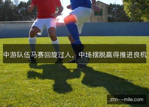 中游队伍马赛回旋过人,中场摆脱赢得推进良机 中游队伍马赛回旋过人,中场摆脱赢得推进良机