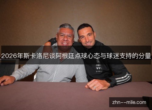 2026年斯卡洛尼谈阿根廷点球心态与球迷支持的分量 2026年斯卡洛尼谈阿根廷点球心态与球迷支持的分量